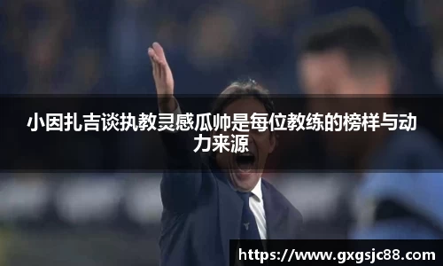 小因扎吉谈执教灵感瓜帅是每位教练的榜样与动力来源