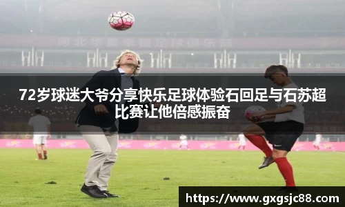 72岁球迷大爷分享快乐足球体验石回足与石苏超比赛让他倍感振奋