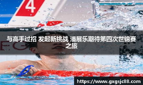 与高手过招 发起新挑战 潘展乐期待第四次世锦赛之旅