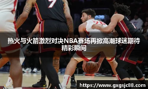 热火与火箭激烈对决NBA赛场再掀高潮球迷期待精彩瞬间
