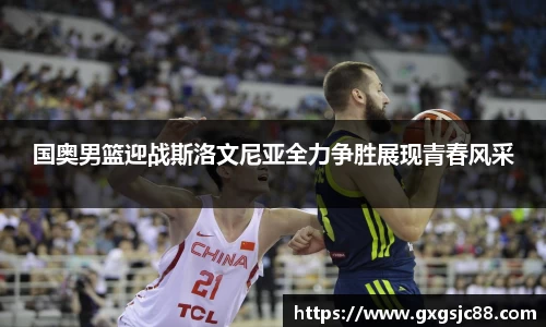 国奥男篮迎战斯洛文尼亚全力争胜展现青春风采