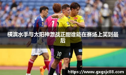 XK星空体育：横滨水手与太阳神激战正酣谁能在赛场上笑到最后